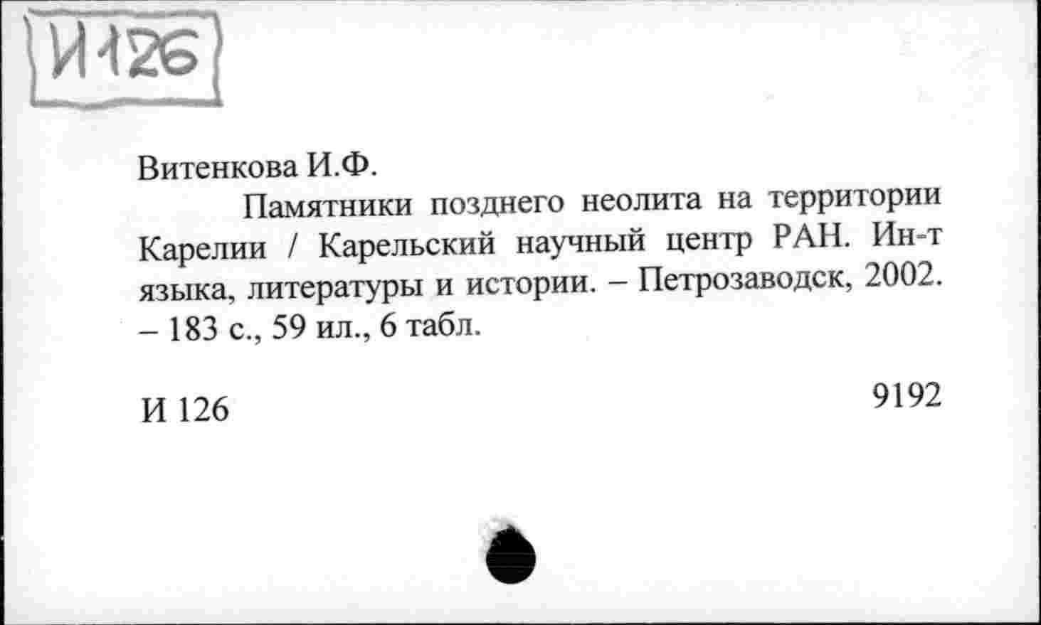 ﻿Ш2б)
Витенкова И.Ф.
Памятники позднего неолита на территории Карелии / Карельский научный центр РАН. Ин-т языка, литературы и истории. — Петрозаводск, 2002. -183 с., 59 ил., 6 табл.
И 126
9192